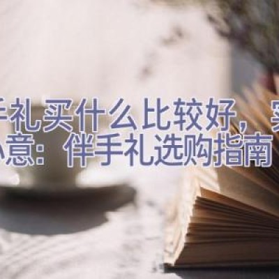 伴手礼买什么比较好，实用与心意：伴手礼选购指南