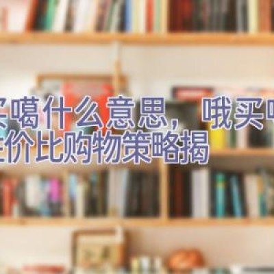 哦买噶什么意思，哦买噶＂：性价比购物策略揭