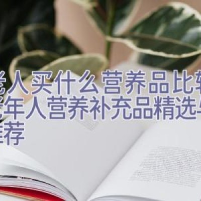 给老人买什么营养品比较好，老年人营养补充品精选与品牌推荐