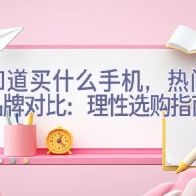 不知道买什么手机，热门手机品牌对比：理性选购指南