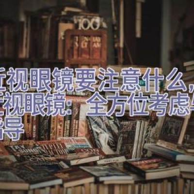 买近视眼镜要注意什么，选购近视眼镜：全方位考虑与专业指导