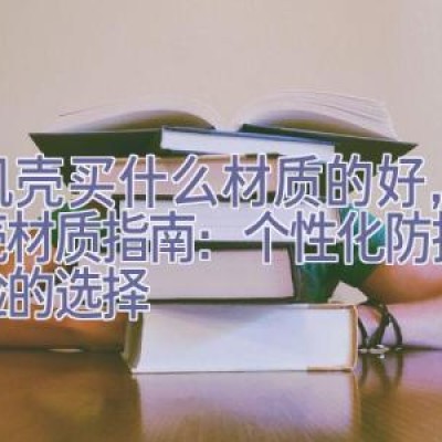 手机壳买什么材质的好，手机壳材质指南：个性化防护与体验的选择