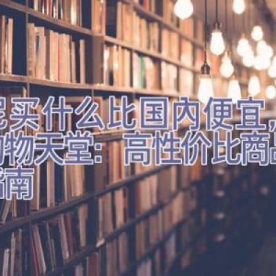 印尼买什么比国内便宜，印尼购物天堂：高性价比商品探索指南