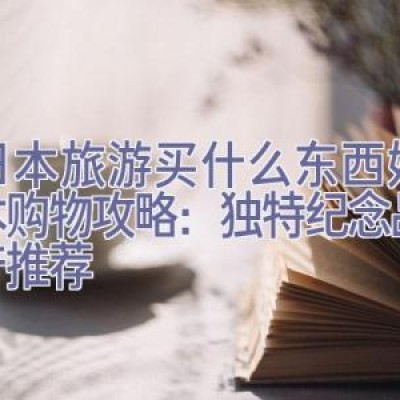 去日本旅游买什么东西好，日本购物攻略：独特纪念品与特产推荐