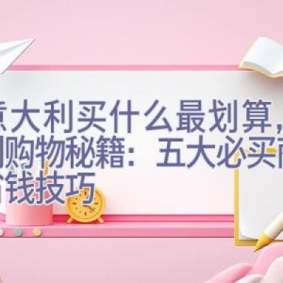 去意大利买什么最划算，意大利购物秘籍：五大必买商品与省钱技巧