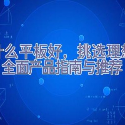 买什么平板好，挑选理想平板：全面产品指南与推荐