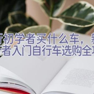 骑行初学者买什么车，新手骑行者入门自行车选购全攻略