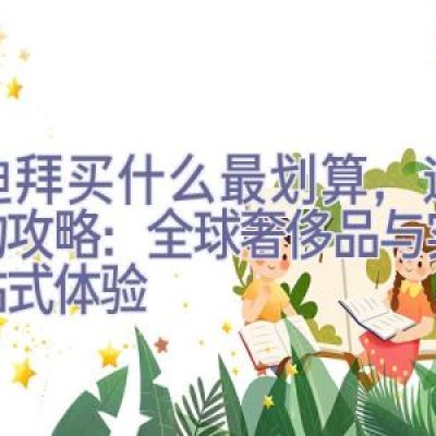 去迪拜买什么最划算，迪拜购物攻略：全球奢侈品与实惠一站式体验