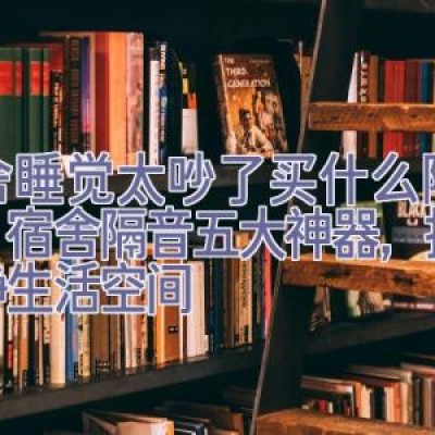 宿舍睡觉太吵了买什么隔音好，宿舍隔音五大神器，打造宁静生活空间