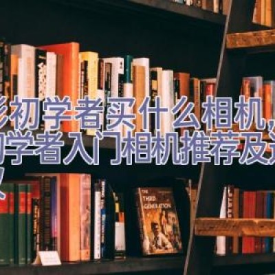 摄影初学者买什么相机，摄影初学者入门相机推荐及选购建议