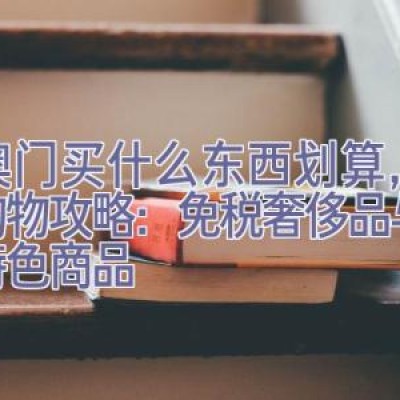 去澳门买什么东西划算，澳门购物攻略：免税奢侈品与本地特色商品