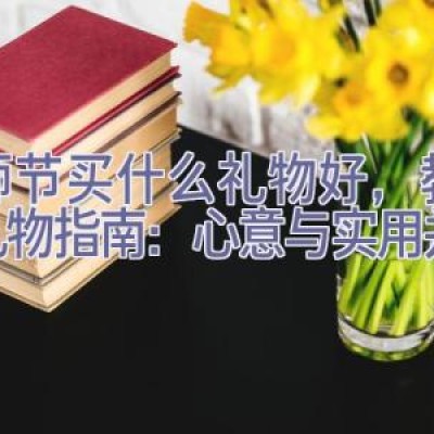 教师节买什么礼物好，教师节礼物指南：心意与实用并重