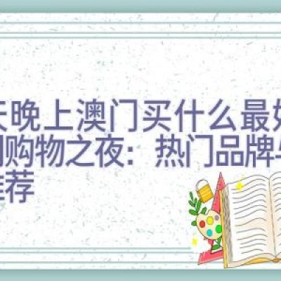 今天晚上澳门买什么最好，澳门购物之夜：热门品牌与特色推荐