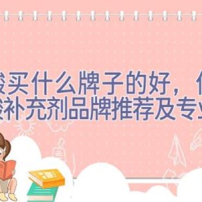 叶酸买什么牌子的好，优质叶酸补充剂品牌推荐及专业解析