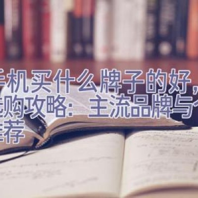 买手机买什么牌子的好，手机选购攻略：主流品牌与个性化推荐