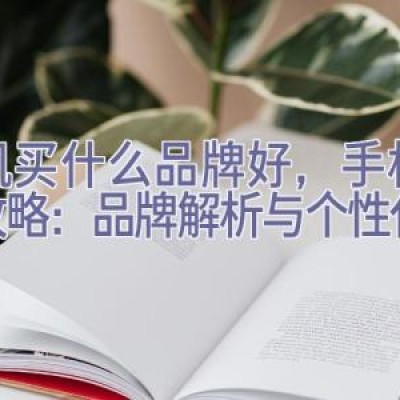 手机买什么品牌好，手机选购攻略：品牌解析与个性化推荐