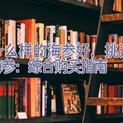 买什么样的海参好，挑选优质海参：综合购买指南