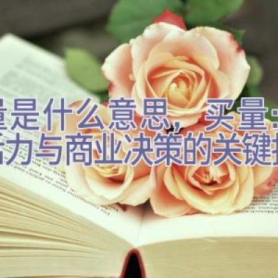 买量是什么意思，买量：市场活力与商业决策的关键指标