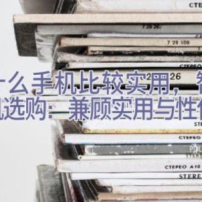 买什么手机比较实用，智能手机选购：兼顾实用与性价比