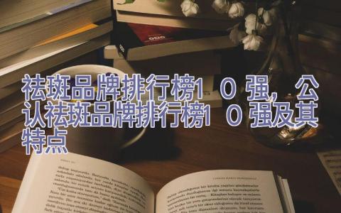 祛斑品牌排行榜10强，公认祛斑品牌排行榜10强及其特点