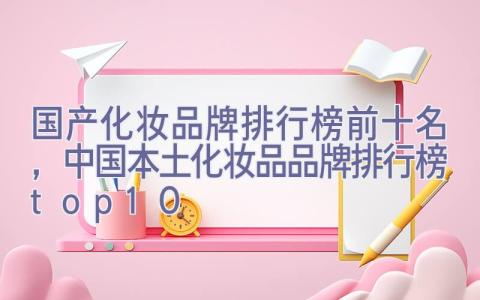 国产化妆品牌排行榜前十名，中国本土化妆品品牌排行榜top10