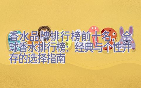 香水品牌排行榜前十名，全球香水排行榜：经典与个性并存的选择指南