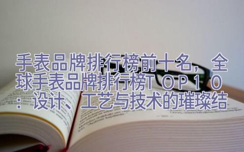 手表品牌排行榜前十名，全球手表品牌排行榜TOP10：设计、工艺与技术的璀璨结晶