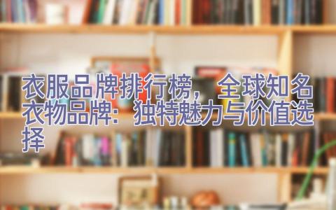 衣服品牌排行榜，全球知名衣物品牌：独特魅力与价值选择