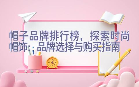 帽子品牌排行榜，探索时尚帽饰：品牌选择与购买指南