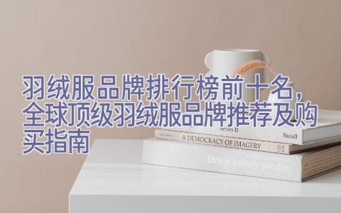 羽绒服品牌排行榜前十名，全球顶级羽绒服品牌推荐及购买指南