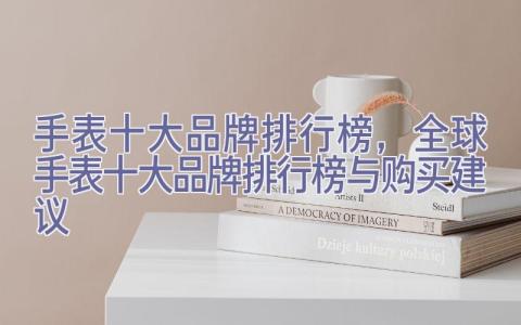 手表十大品牌排行榜，全球手表十大品牌排行榜与购买建议