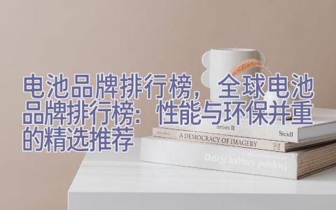 电池品牌排行榜，全球电池品牌排行榜：性能与环保并重的精选推荐