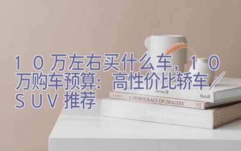 10万左右买什么车，10万购车预算：高性价比轿车／SUV推荐