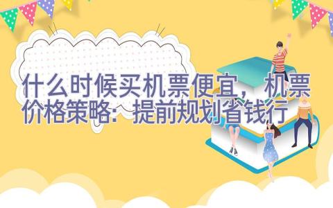 什么时候买机票便宜，机票价格策略：提前规划省钱行