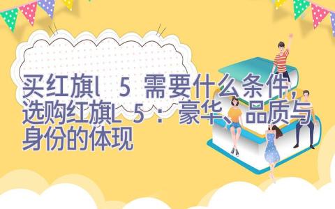 买红旗l5需要什么条件，选购红旗L5：豪华、品质与身份的体现