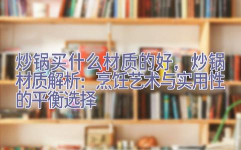 炒锅买什么材质的好，炒锅材质解析：烹饪艺术与实用性的平衡选择