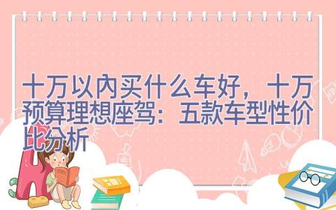 十万以内买什么车好，十万预算理想座驾：五款车型性价比分析