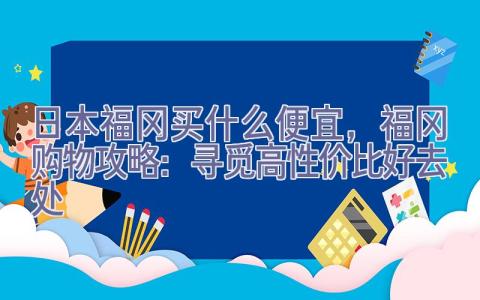 日本福冈买什么便宜，福冈购物攻略：寻觅高性价比好去处