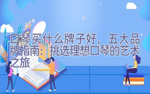 口琴买什么牌子好，五大品牌指南：挑选理想口琴的艺术之旅