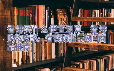 香港买什么便宜划算，香港购物攻略：省钱秘籍与热门商品推荐