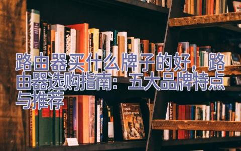 路由器买什么牌子的好，路由器选购指南：五大品牌特点与推荐