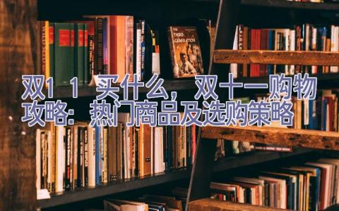 双11买什么，2023双十一购物攻略：热门商品及选购策略