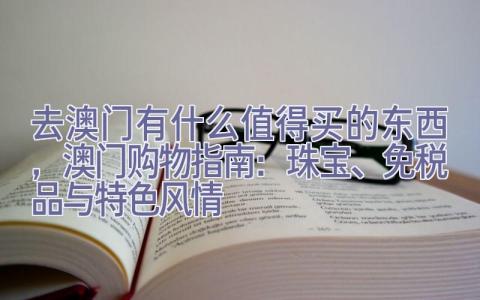 去澳门有什么值得买的东西，澳门购物指南：珠宝、免税品与特色风情