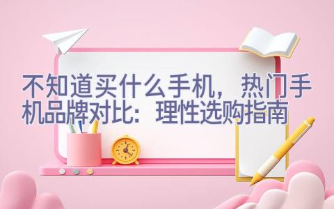 不知道买什么手机，热门手机品牌对比：理性选购指南