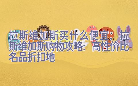 拉斯维加斯买什么便宜，拉斯维加斯购物攻略：高性价比名品折扣地