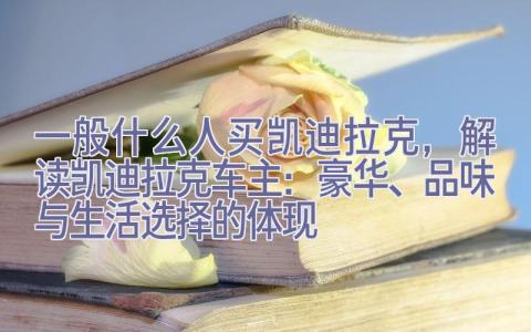 一般什么人买凯迪拉克，解读凯迪拉克车主：豪华、品味与生活选择的体现