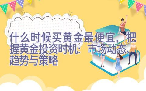 什么时候买黄金最便宜，把握黄金投资时机：市场动态、趋势与策略