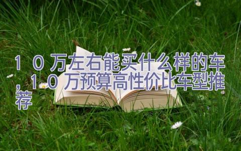 10万左右能买什么样的车，10万预算高性价比车型推荐