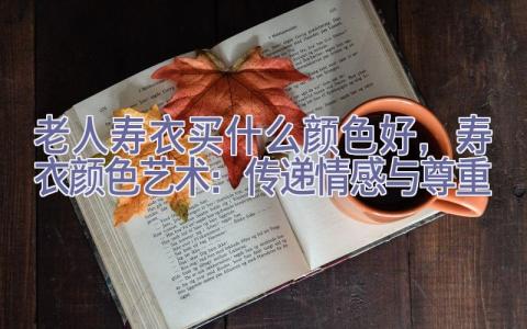 老人寿衣买什么颜色好，寿衣颜色艺术：传递情感与尊重