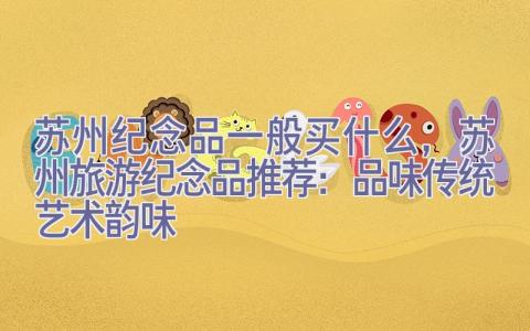 苏州纪念品一般买什么，苏州旅游纪念品推荐：品味传统艺术韵味